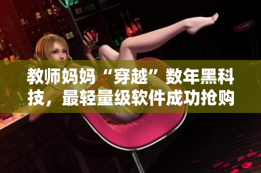 教师妈妈“穿越”数年黑科技，最轻量级软件成功抢购！