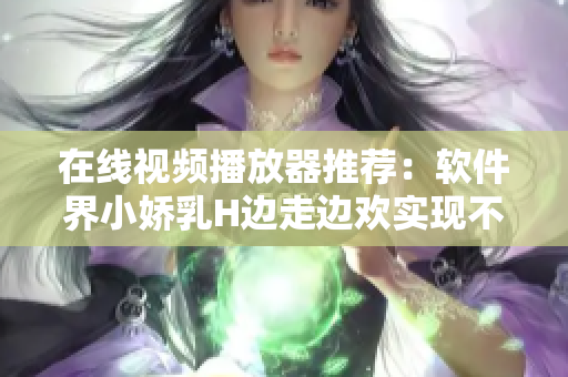 在线视频播放器推荐：软件界小娇乳H边走边欢实现不间断流畅观影