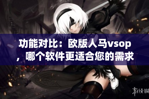 功能对比：欧版人马vsop，哪个软件更适合您的需求？