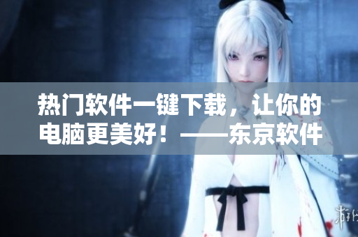 热门软件一键下载，让你的电脑更美好！——东京软件下载