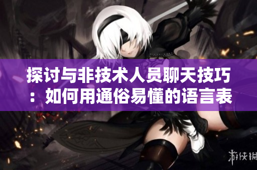 探讨与非技术人员聊天技巧：如何用通俗易懂的语言表达软件概念