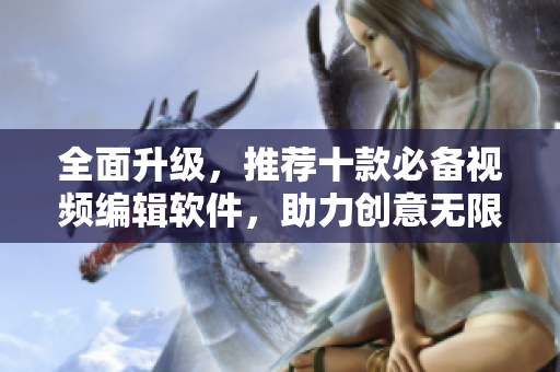 全面升级，推荐十款必备视频编辑软件，助力创意无限延伸