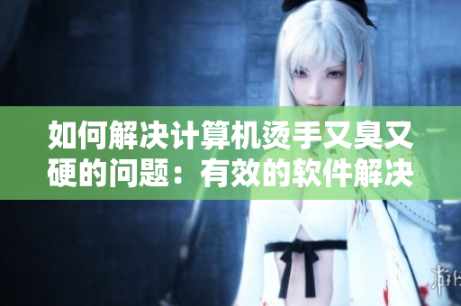 如何解决计算机烫手又臭又硬的问题：有效的软件解决方案