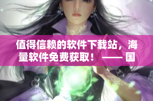值得信赖的软件下载站，海量软件免费获取！ —— 国外黄冈网站推荐