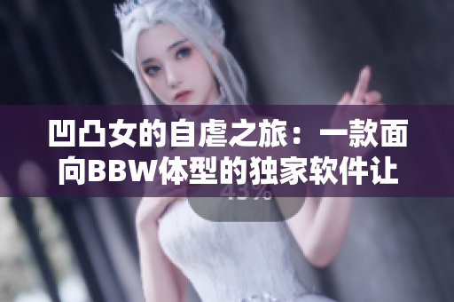 凹凸女的自虐之旅：一款面向BBW体型的独家软件让你尽情发挥！