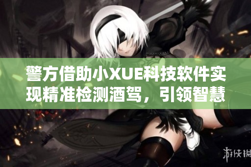 警方借助小XUE科技软件实现精准检测酒驾，引领智慧交通时代
