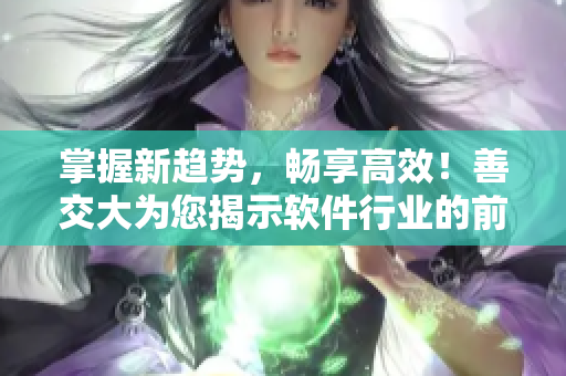 掌握新趋势，畅享高效！善交大为您揭示软件行业的前沿技术