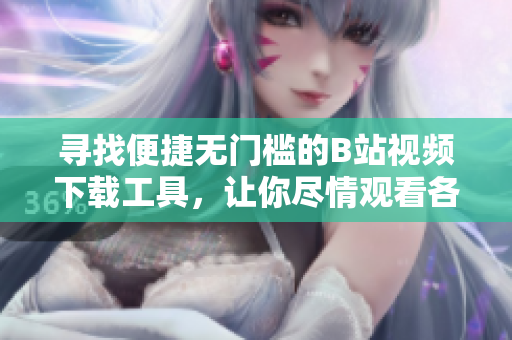 寻找便捷无门槛的B站视频下载工具，让你尽情观看各类视频！