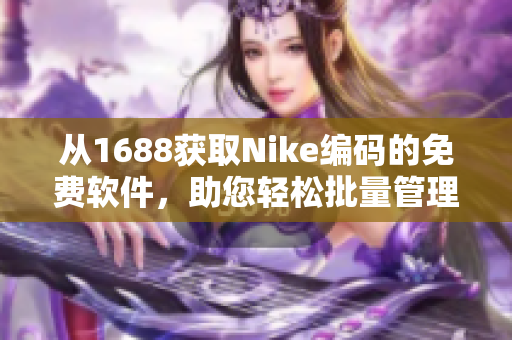 从1688获取Nike编码的免费软件，助您轻松批量管理库存与订单