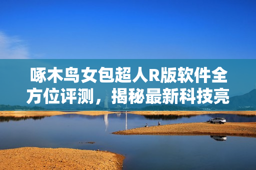 啄木鸟女包超人R版软件全方位评测，揭秘最新科技亮点
