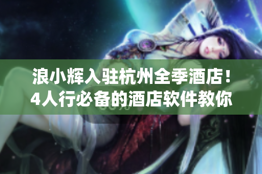 浪小辉入驻杭州全季酒店！4人行必备的酒店软件教你get领先！