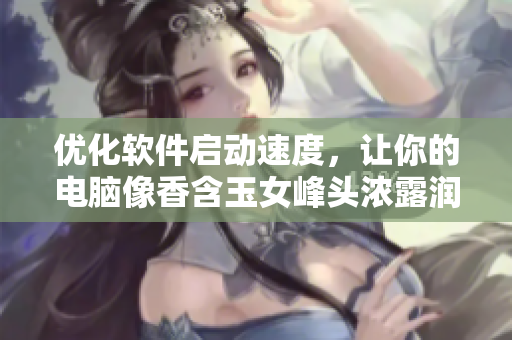 优化软件启动速度，让你的电脑像香含玉女峰头浓露润滞一样轻盈