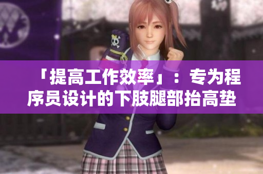 「提高工作效率」：专为程序员设计的下肢腿部抬高垫S-腿垫翻身垫软件