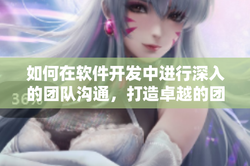 如何在软件开发中进行深入的团队沟通，打造卓越的团队合作？