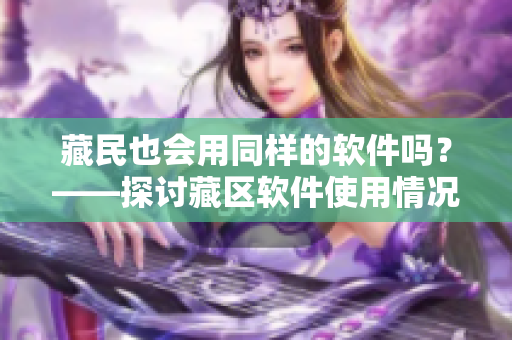 藏民也会用同样的软件吗？——探讨藏区软件使用情况的调查