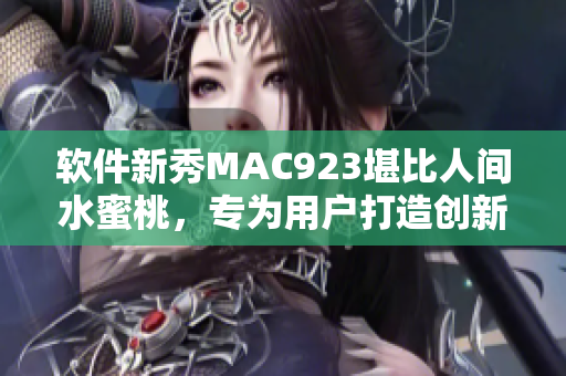 软件新秀MAC923堪比人间水蜜桃，专为用户打造创新体验！