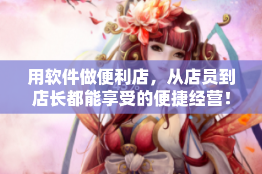 用软件做便利店，从店员到店长都能享受的便捷经营！