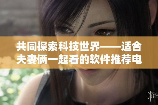 共同探索科技世界——适合夫妻俩一起看的软件推荐电视剧