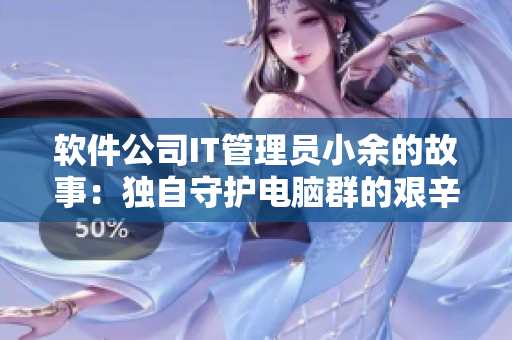软件公司IT管理员小余的故事：独自守护电脑群的艰辛与感动