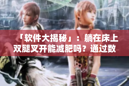 「软件大揭秘」：躺在床上双腿叉开能减肥吗？通过数据分析告诉你真相！