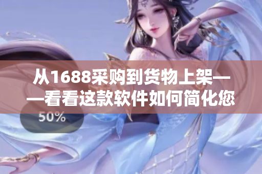 从1688采购到货物上架——看看这款软件如何简化您的电商运营