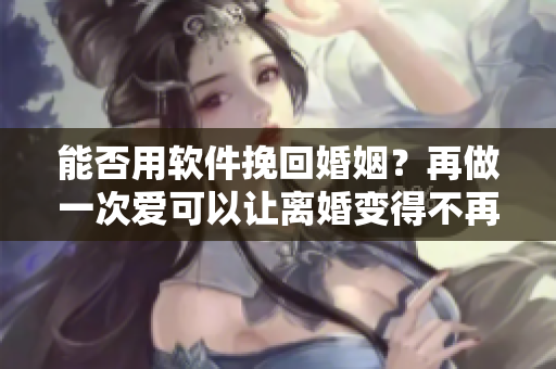 能否用软件挽回婚姻？再做一次爱可以让离婚变得不再必要。