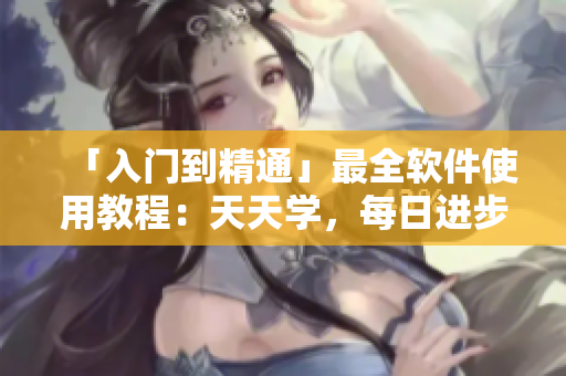 「入门到精通」最全软件使用教程：天天学，每日进步