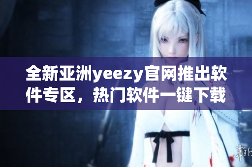 全新亚洲yeezy官网推出软件专区，热门软件一键下载