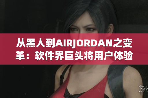 从黑人到AIRJORDAN之变革：软件界巨头将用户体验带入新境界