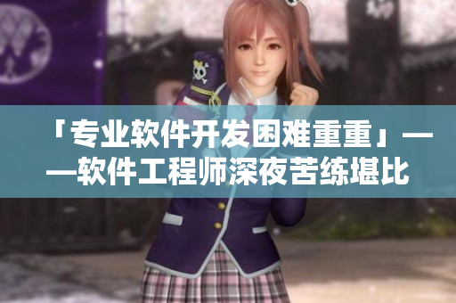 「专业软件开发困难重重」——软件工程师深夜苦练堪比教官极限训练！