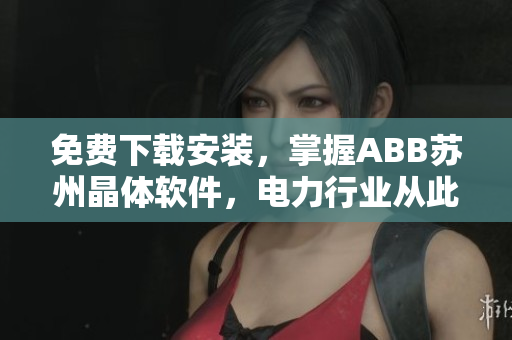 免费下载安装，掌握ABB苏州晶体软件，电力行业从此更精准