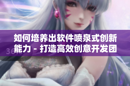 如何培养出软件喷泉式创新能力 - 打造高效创意开发团队