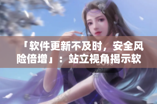 「软件更新不及时，安全风险倍增」：站立视角揭示软件更新重要性