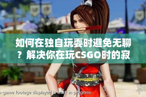 如何在独自玩耍时避免无聊？解决你在玩CSGO时的寂寞问题！