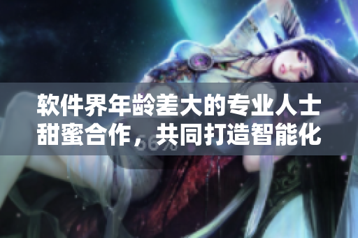 软件界年龄差大的专业人士甜蜜合作，共同打造智能化未来