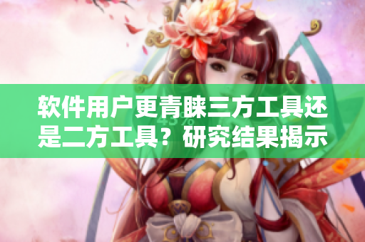软件用户更青睐三方工具还是二方工具？研究结果揭示真相