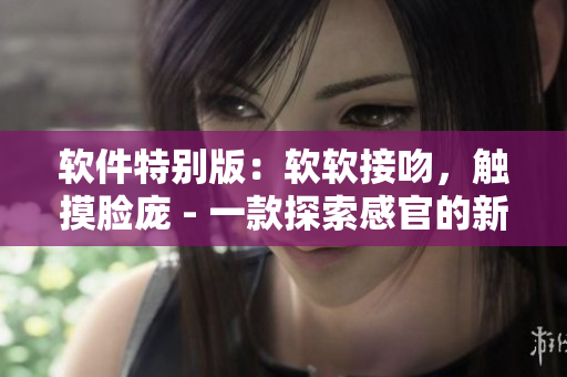 软件特别版：软软接吻，触摸脸庞 - 一款探索感官的新型应用