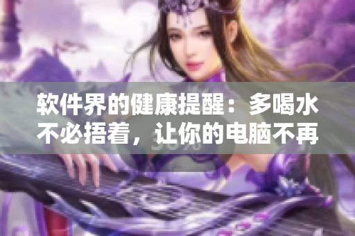 软件界的健康提醒：多喝水不必捂着，让你的电脑不再发热！