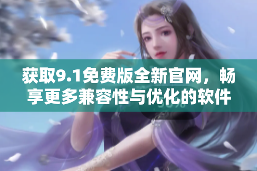 获取9.1免费版全新官网，畅享更多兼容性与优化的软件体验
