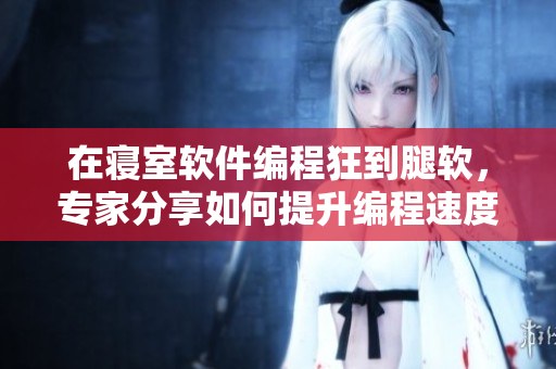 在寝室软件编程狂到腿软，专家分享如何提升编程速度