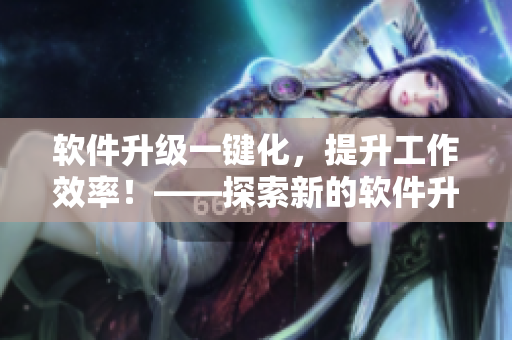 软件升级一键化，提升工作效率！——探索新的软件升级方式