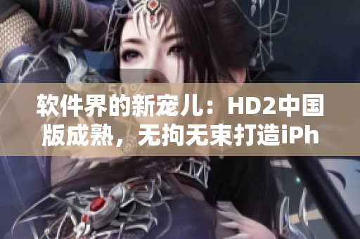 软件界的新宠儿：HD2中国版成熟，无拘无束打造iPhone69般体验
