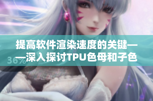 提高软件渲染速度的关键——深入探讨TPU色母和子色母的性能