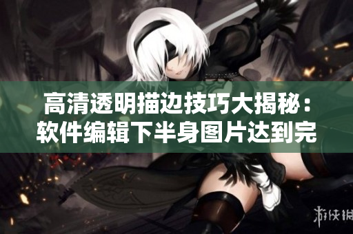 高清透明描边技巧大揭秘：软件编辑下半身图片达到完美效果