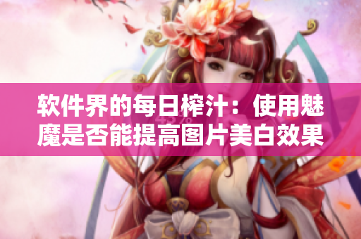 软件界的每日榨汁：使用魅魔是否能提高图片美白效果？