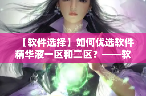 【软件选择】如何优选软件精华液一区和二区？——软件选择攻略