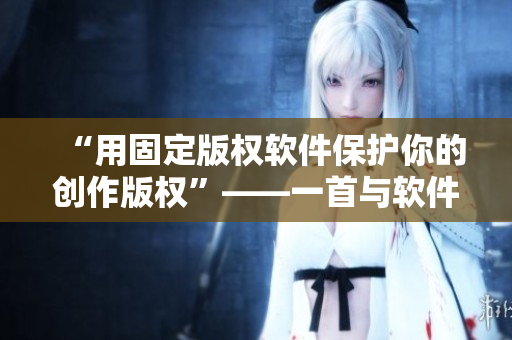 “用固定版权软件保护你的创作版权”——一首与软件相关的歌曲。