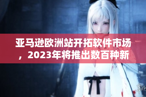 亚马逊欧洲站开拓软件市场，2023年将推出数百种新款软件