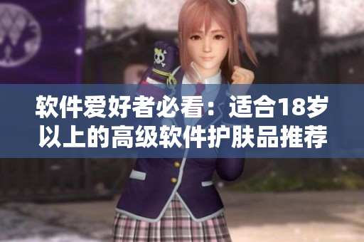 软件爱好者必看：适合18岁以上的高级软件护肤品推荐