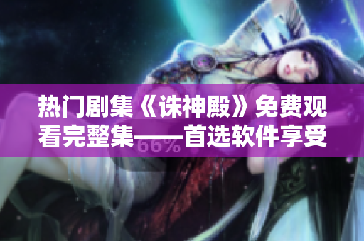 热门剧集《诛神殿》免费观看完整集——首选软件享受高清流畅体验！